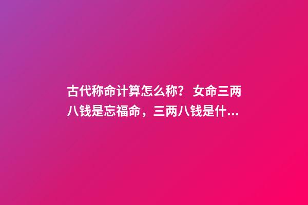 古代称命计算怎么称？ 女命三两八钱是忘福命，三两八钱是什么命-第1张-观点-玄机派